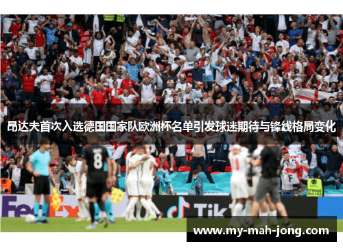 昂达夫首次入选德国国家队欧洲杯名单引发球迷期待与锋线格局变化
