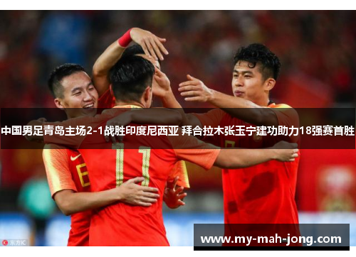 中国男足青岛主场2-1战胜印度尼西亚 拜合拉木张玉宁建功助力18强赛首胜