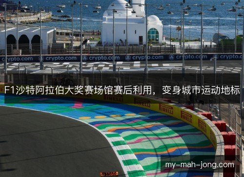 F1沙特阿拉伯大奖赛场馆赛后利用，变身城市运动地标